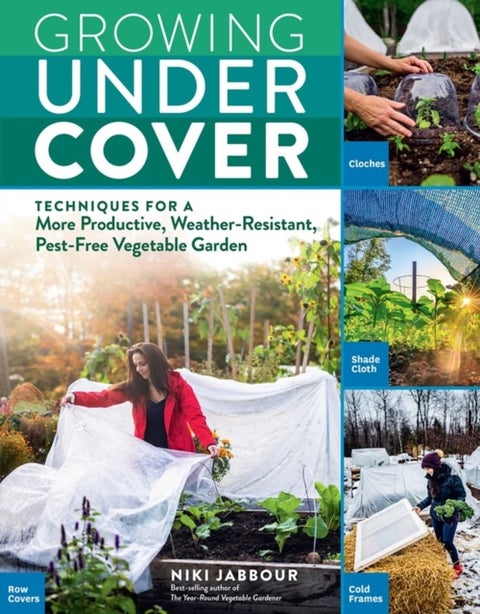 Growing Under Cover - Techniques for a More Productive, Weather-Resistant, Pest-Free Vegetable Garden