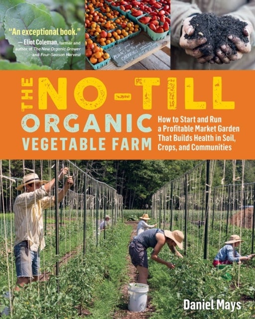 The No-Till Organic Vegetable Farm - How to Start and Run a Profitable Market Garden That Builds Health in Soil, Crops, and Communities