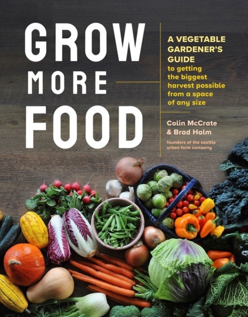 Grow More Food - A Vegetable Gardener's Guide to Getting the Biggest Harvest Possible from a Space of Any Size