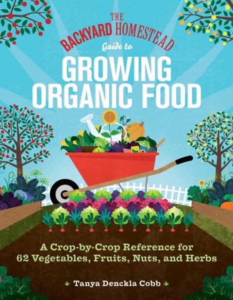 The Backyard Homestead Guide to Growing Organic Food - A Crop-by-Crop Reference for 62 Vegetables, Fruits, Nuts, and Herbs