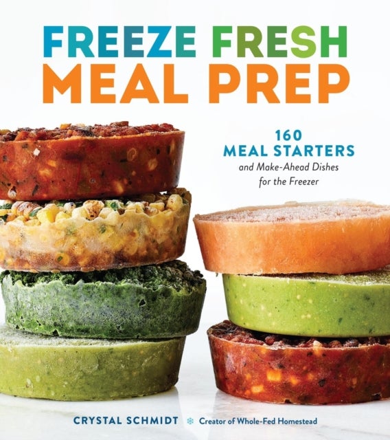 Freeze Fresh Meal Prep - 160 Meal Starters and Make-Ahead Dishes for the Freezer