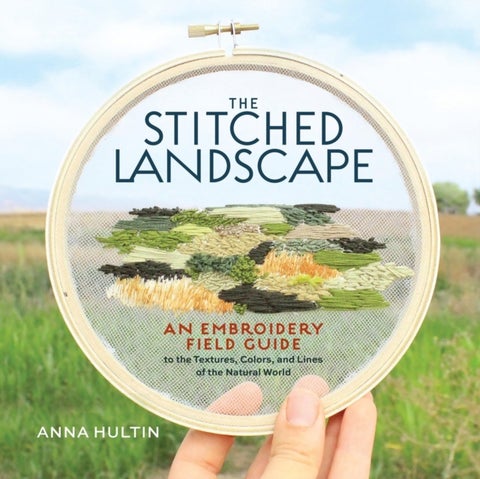 The Stitched Landscape - An Embroidery Field Guide to the Textures, Colors, and Lines of the Natural World