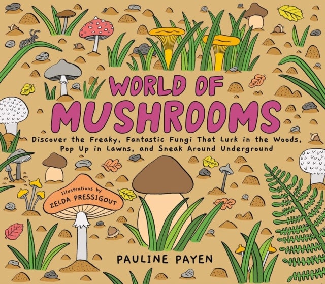 World of Mushrooms - Discover the Freaky, Fantastic Fungi That Lurk in the Woods, Pop Up in Lawns, and Sneak Around Underground