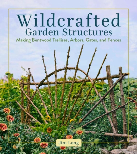 Wildcrafted Garden Structures - Making Bentwood Trellises, Arbors, Gates, and Fences
