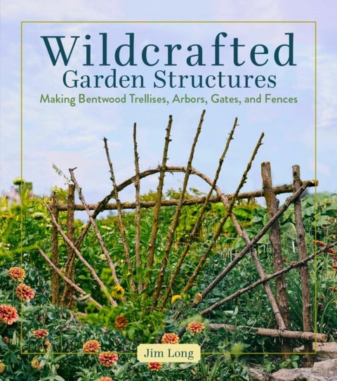 Wildcrafted Garden Structures - Making Bentwood Trellises, Arbors, Gates, and Fences