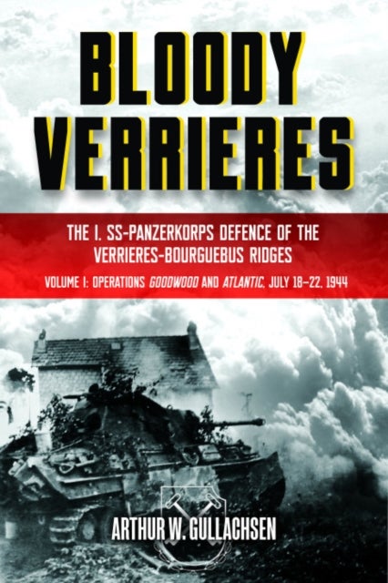 Bloody¿Verrieres: the I. Ss-Panzerkorps' Defence of the VerrieRes-Bourguebus Ridges - Volume I: Operations Goodwood and Atlantic, 18-22 July 1944