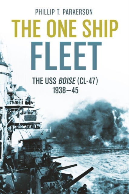 The One Ship Fleet - USS Boise—WWII Naval Legend, 1938–45