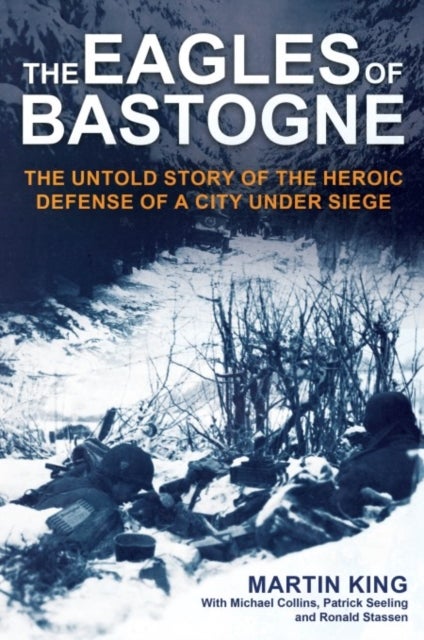 The Eagles of Bastogne - The Untold Story of the Heroic Defense of a City Under Siege