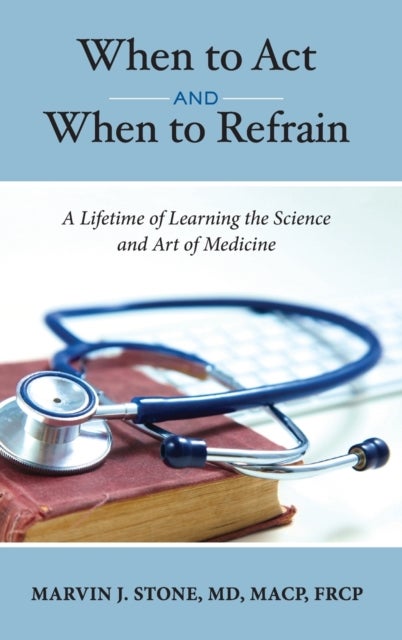 When to Act and When to Refrain - A Lifetime of Learning the Science and Art of Medicine (revised edition)