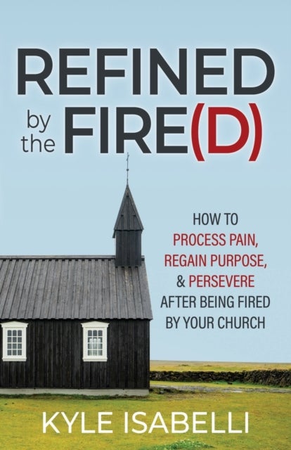 Refined by the Fire(d) - How to Process Pain, Regain Purpose, and Persevere After Being Fired by Your Church
