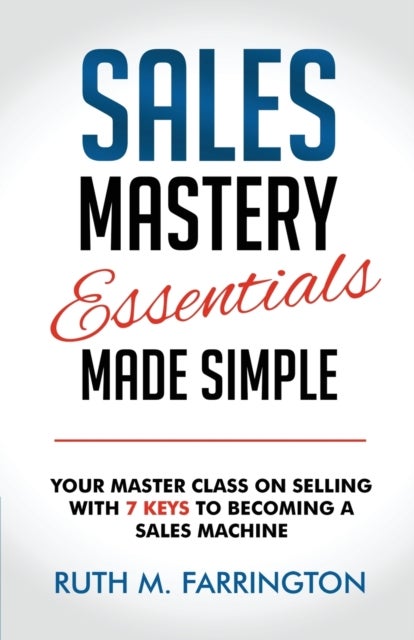 Sales Mastery Essentials Made Simple - Your Master Class on Selling with 7 Keys to Becoming a Sales Machine