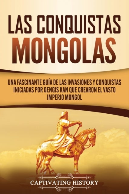 Las Conquistas Mongolas - Una Fascinante Guia de las Invasiones y Conquistas Iniciadas por Gengis Kan Que Crearon el Vasto Imperio Mongol