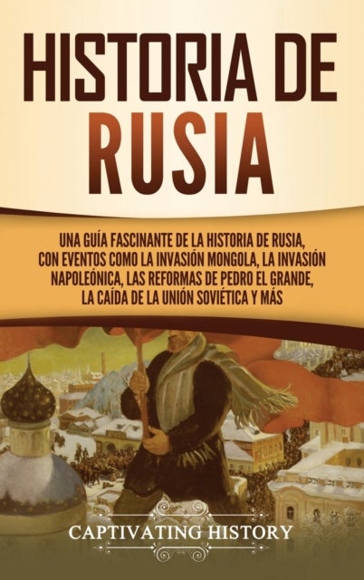 Historia de Rusia - Una guia fascinante de la historia de Rusia, con eventos como la invasion mongola, la invasion napoleonica, las reformas de Pedro el Grande, la caida de la Union Sovietica y mas
