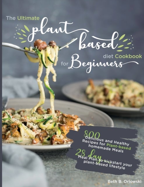The Ultimate Plant-Based Diet Cookbook for Beginners - 800 Delicious and Healthy Recipes for Plant-based homemade Meals｜With 28-day Meal Plan to kickstart your plant-based lifestyle. Orlowski