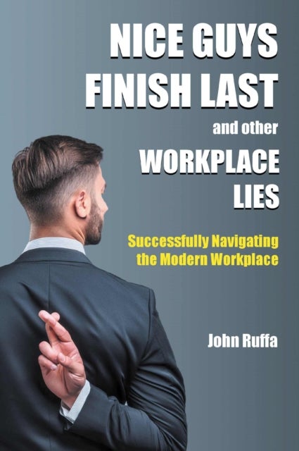 Nice Guys Finish Last and Other Workplace Lies - Successfully Navigating the Modern Workplace