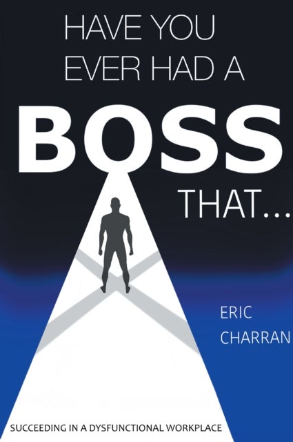 Have You Ever Had a Boss That . . . - Succeeding in a Dysfunctional Workplace