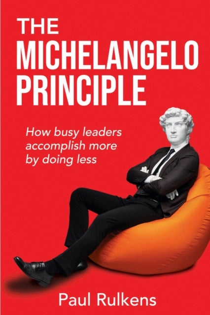 The Michelangelo Principle - How Busy Leaders Accomplish More by Doing Less