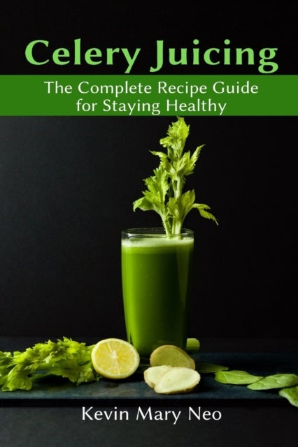 Celery Juicing - The Complete Recipe Guide for Staying Healthy