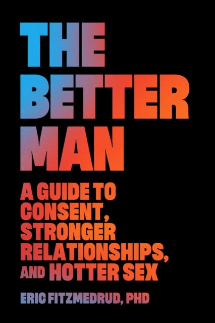 The Better Man - A Guide to Consent, Stronger Relationships, and Hotter Sex