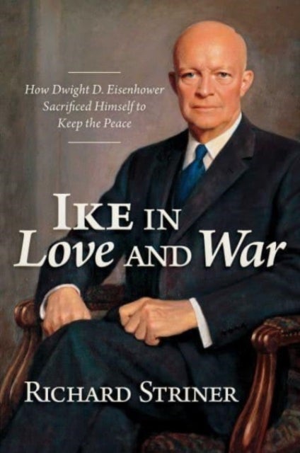 Ike in Love and War - How Dwight D. Eisenhower Sacrificed Himself to Keep the Peace