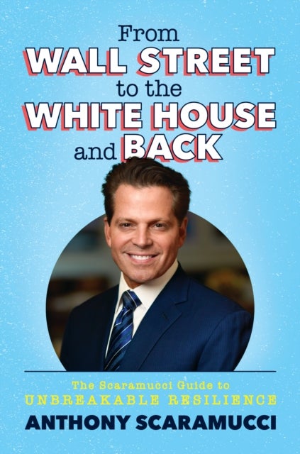 From Wall Street to the White House and Back - The Scaramucci Guide to Unbreakable Resilience