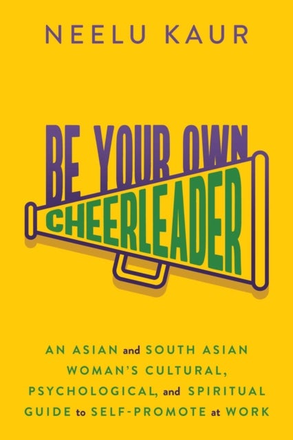 Be Your Own Cheerleader - An Asian and South Asian Woman's Cultural, Psychological, and Spiritual Guide to Self-Promote at Work