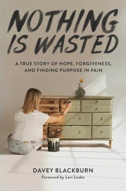 Nothing Is Wasted - A True Story of Hope, Forgiveness, and Finding Purpose in Pain