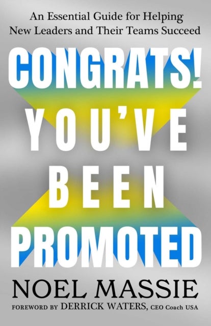 Congrats! You've Been Promoted - An Essential Guide for Helping New Leaders and Their Teams Succeed