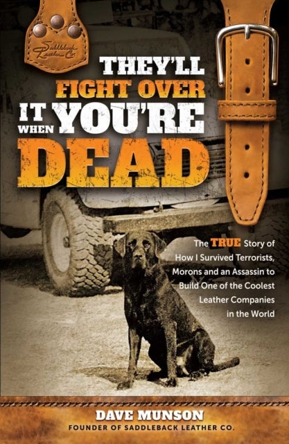 They'll Fight Over It When You're Dead - The True Story of How I Survived Terrorists, Morons and an Assassin to Build One of the Coolest Leather Companies in the World