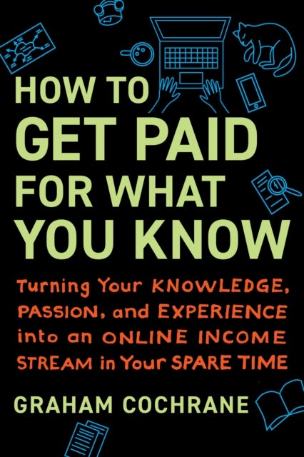How to Get Paid for What You Know - Turning Your Knowledge, Passion, and Experience into an Online Income Stream in Your Spare Time