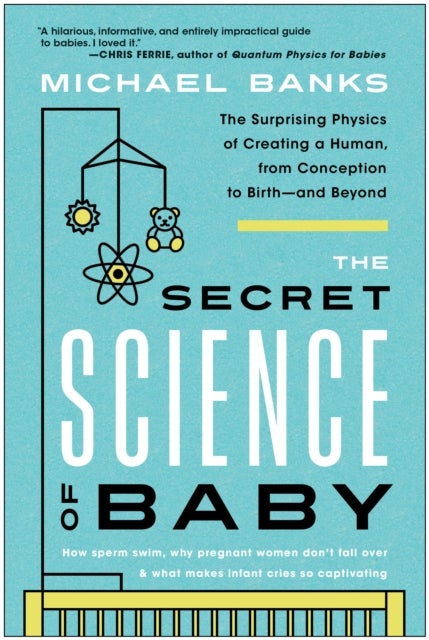 The Secret Science of Baby - The Surprising Physics of Creating a Human, from Conception to Birth - and Beyond