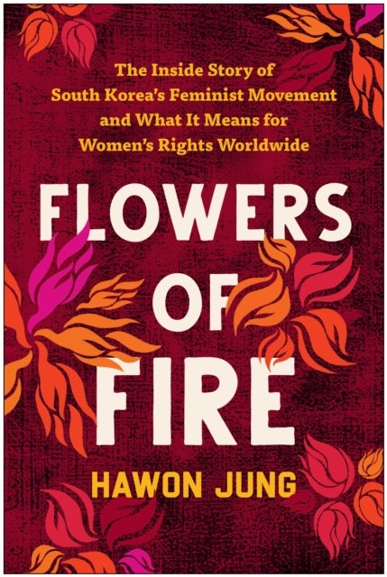 Flowers of Fire - The Inside Story of South Korea's Feminist Movement and What It Means for Women's Rights Worldwide