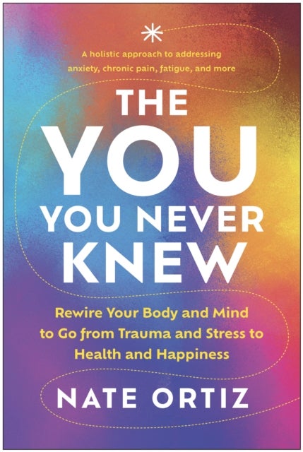 The YOU You Never Knew - Rewire Your Body and Mind to Go from Trauma and Stress to Health and Happiness