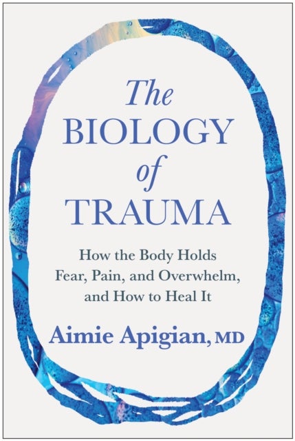 The Biology of Trauma - How the Body Holds Fear, Pain, and Overwhelm, and How to Heal It