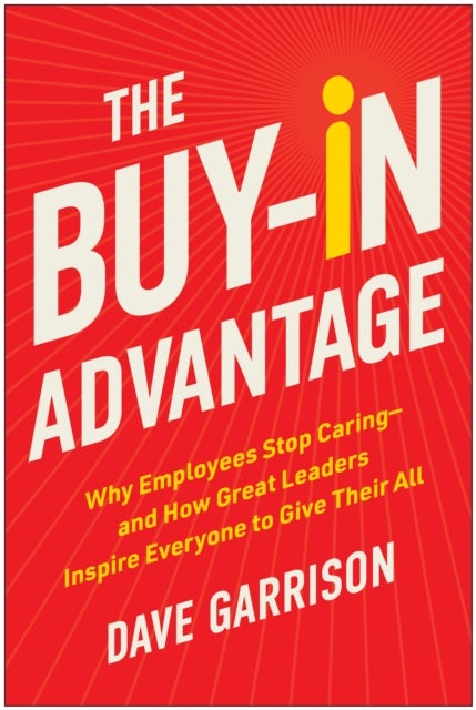 The Buy-In Advantage - Why Employees Stop Caring - and How Great Leaders Inspire Everyone to Give Their All