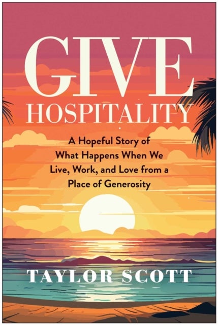 Give Hospitality - A Hopeful Story of What Happens When We Live, Work, and Love from a Place of Generosity