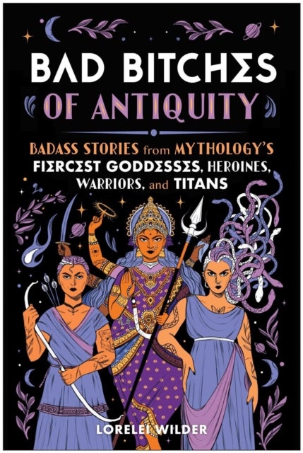 Bad Bitches of Antiquity - Badass Stories from Mythology's Fiercest Goddesses, Heroines, Warriors, and Titans