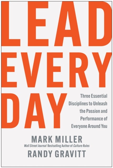 Lead Every Day - Three Essential Disciplines to Unleash the Passion and Performance of Everyone Around You