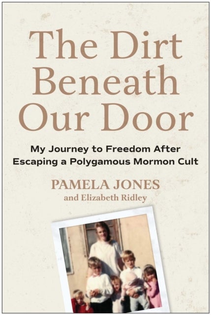 The Dirt Beneath Our Door - My Journey to Freedom after Escaping a Polygamous Mormon Cult