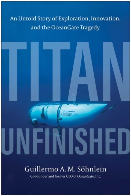 Titan Unfinished - An Untold Story of Exploration, Innovation, and the OceanGate Tragedy