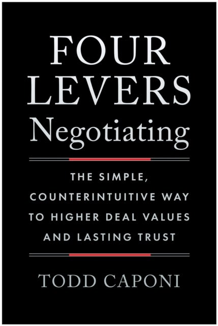 Four Levers Negotiating - The Simple, Counterintuitive Way to Higher Deal Values and Lasting Trust