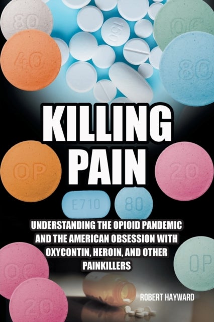 Killing Pain - Understanding the Opioid Pandemic and the American Obsession with Oxycontin, Heroin, and Other Painkillers
