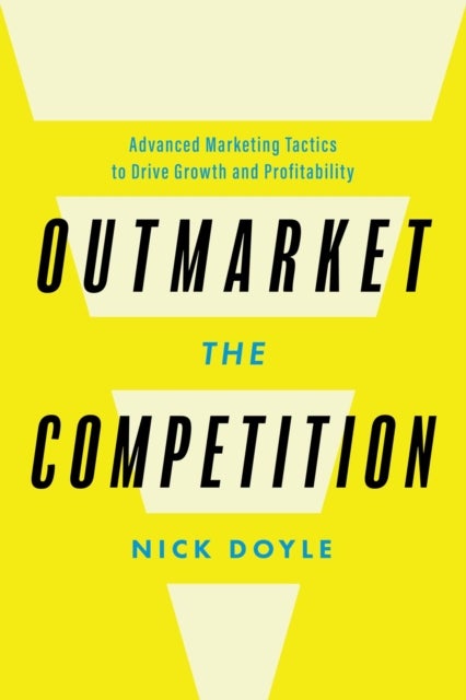 Outmarket the Competition - Advanced Marketing Tactics to Drive Growth and Profitability