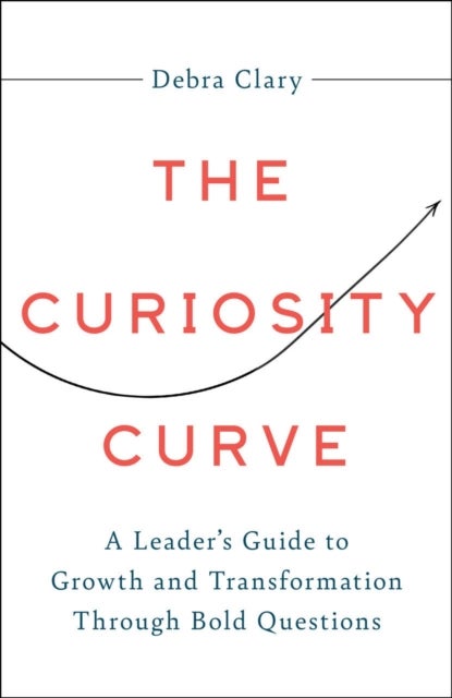 The Curiosity Curve - A Leader's Guide to Growth and Transformation Through Bold Questions