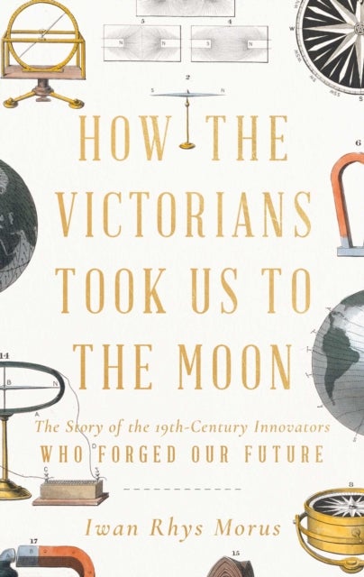 How the Victorians Took Us to the Moon - The Story of the 19th-Century Innovators Who Forged Our Future