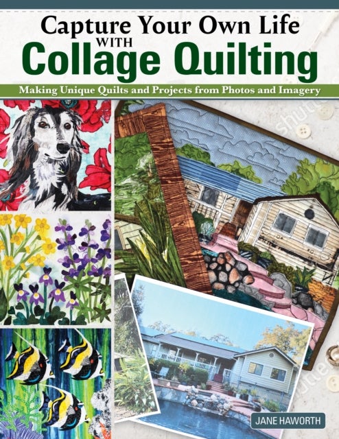 Capture Your Own Life with Collage Quilting - Making Unique Quilts and Projects from Photos and Imagery
