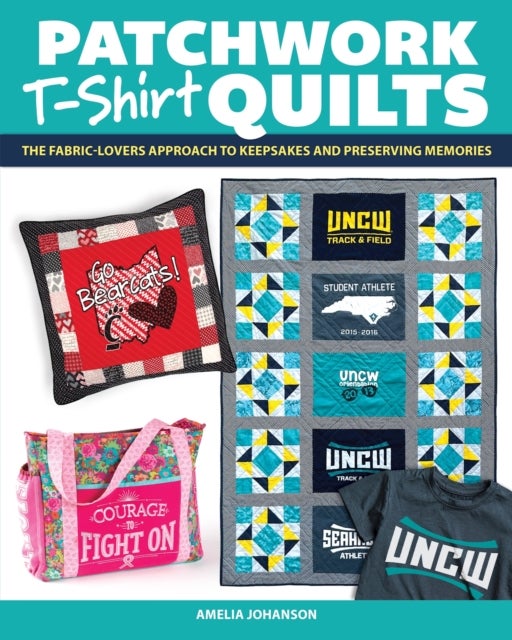 Patchwork T-Shirt Quilts - The Fabric-Lovers' Approach to Quilting Keepsakes and Preserving Memories