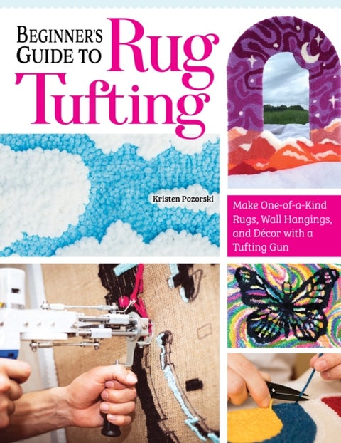 Beginner's Guide to Rug Tufting - Make One-of-a-Kind Rugs, Wall Hangings, and Decor with a Tufting Gun