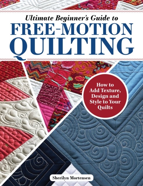 Ultimate Beginner's Guide to Free-Motion Quilting - How to Add Texture, Design, and Style to Your Quilts