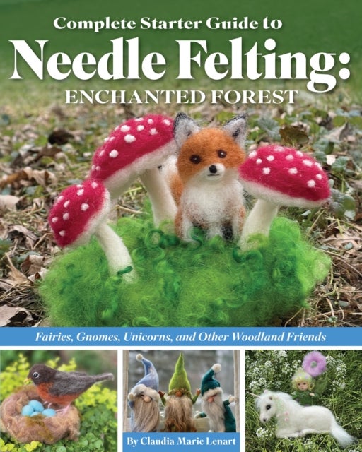 Complete Starter Guide to Needle Felting: Enchanted Forest - Fairies, Gnomes, Unicorns, and Other Woodland Friends